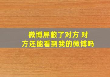 微博屏蔽了对方 对方还能看到我的微博吗